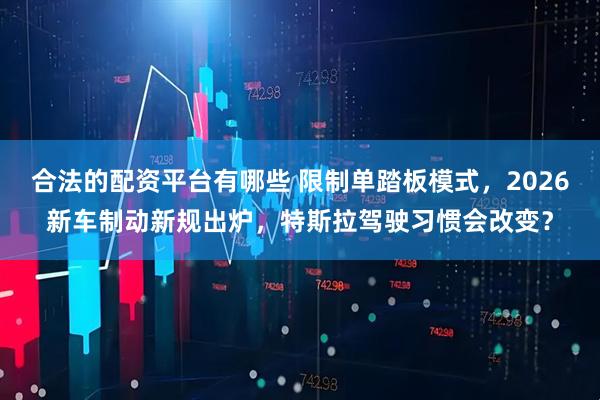 合法的配资平台有哪些 限制单踏板模式，2026新车制动新规出炉，特斯拉驾驶习惯会改变？