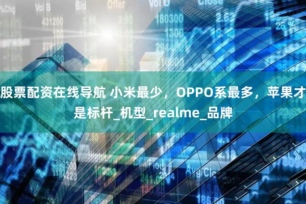 股票配资在线导航 小米最少，OPPO系最多，苹果才是标杆_机型_realme_品牌