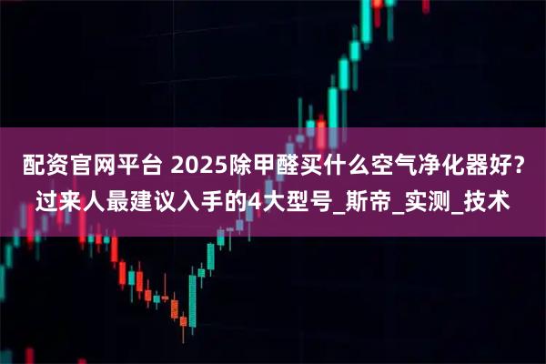 配资官网平台 2025除甲醛买什么空气净化器好？过来人最建议入手的4大型号_斯帝_实测_技术