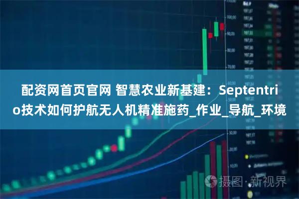 配资网首页官网 智慧农业新基建：Septentrio技术如何护航无人机精准施药_作业_导航_环境