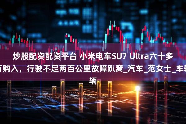 炒股配资配资平台 小米电车SU7 Ultra六十多万购入，行驶不足两百公里故障趴窝_汽车_范女士_车辆