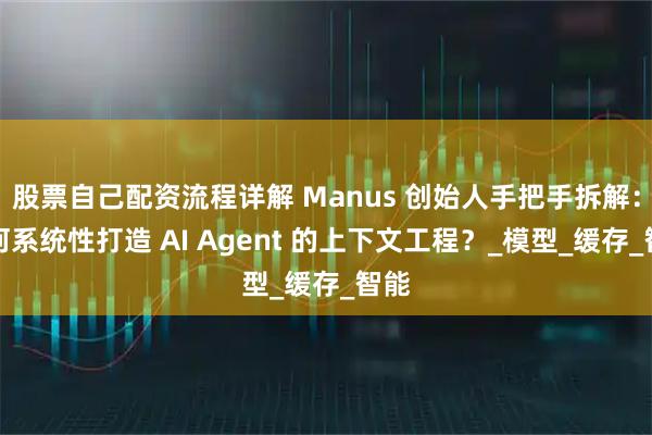 股票自己配资流程详解 Manus 创始人手把手拆解：如何系统性打造 AI Agent 的上下文工程？_模型_缓存_智能