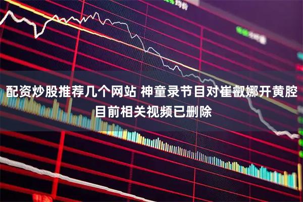 配资炒股推荐几个网站 神童录节目对崔叡娜开黄腔 目前相关视频已删除