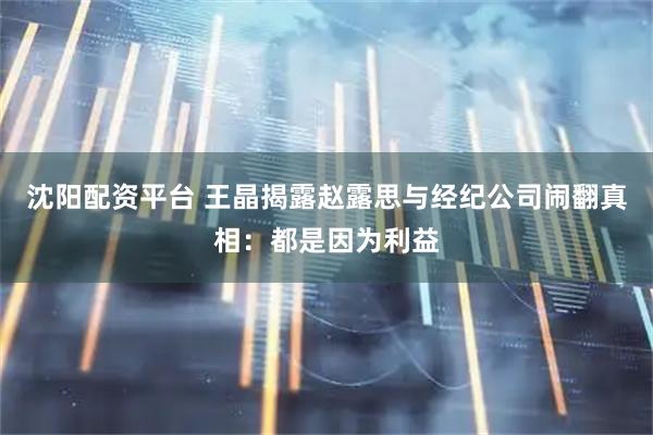 沈阳配资平台 王晶揭露赵露思与经纪公司闹翻真相：都是因为利益