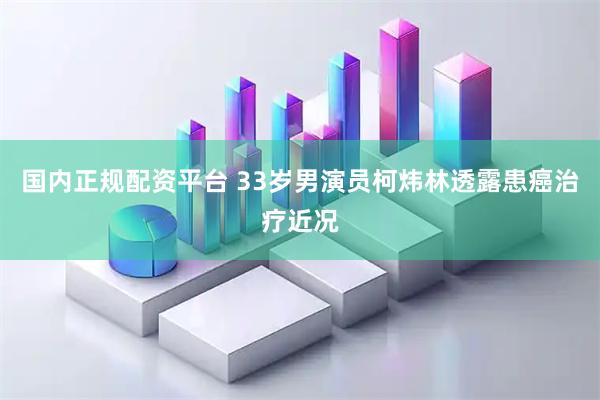 国内正规配资平台 33岁男演员柯炜林透露患癌治疗近况