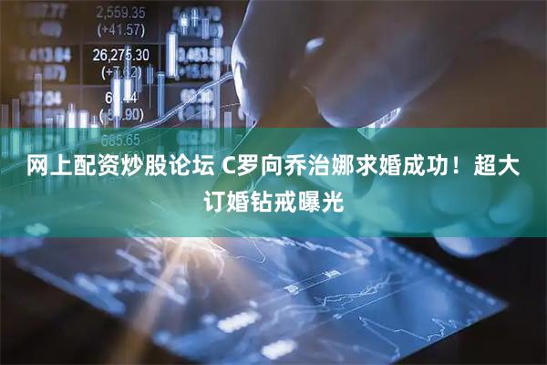 网上配资炒股论坛 C罗向乔治娜求婚成功！超大订婚钻戒曝光