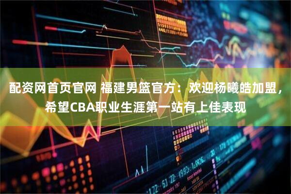 配资网首页官网 福建男篮官方：欢迎杨曦皓加盟，希望CBA职业生涯第一站有上佳表现