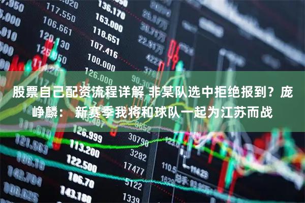 股票自己配资流程详解 非某队选中拒绝报到？庞峥麟： 新赛季我将和球队一起为江苏而战