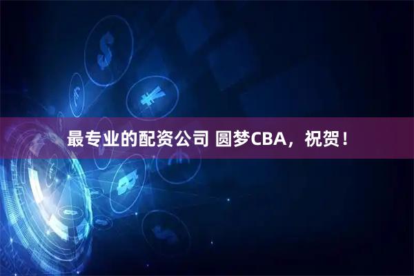 最专业的配资公司 圆梦CBA，祝贺！