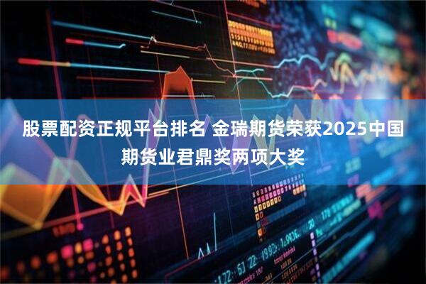 股票配资正规平台排名 金瑞期货荣获2025中国期货业君鼎奖两项大奖