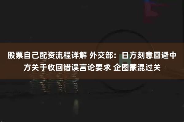股票自己配资流程详解 外交部：日方刻意回避中方关于收回错误言论要求 企图蒙混过关