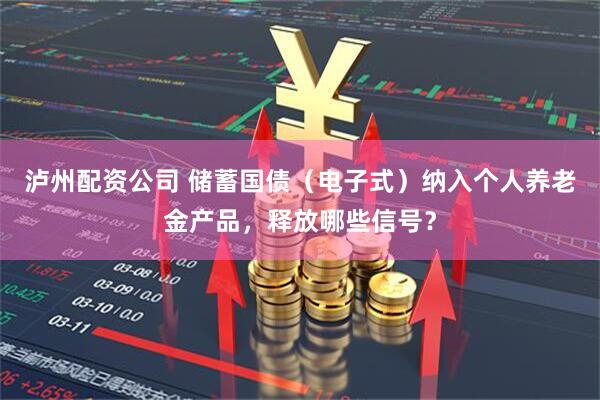 泸州配资公司 储蓄国债（电子式）纳入个人养老金产品，释放哪些信号？