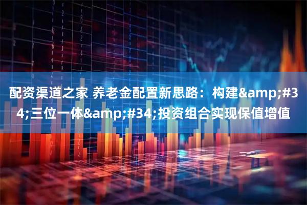 配资渠道之家 养老金配置新思路：构建"三位一体"投资组合实现保值增值
